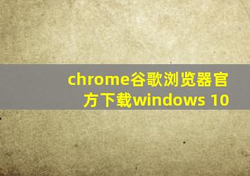 chrome谷歌浏览器官方下载windows 10